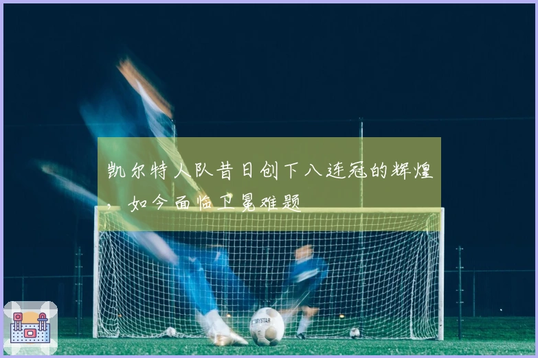 凯尔特人队昔日创下八连冠的辉煌，如今面临卫冕难题