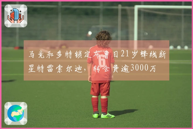 马竞和多特锁定布鲁日21岁锋线新星特雷索尔迪，转会费逾3000万