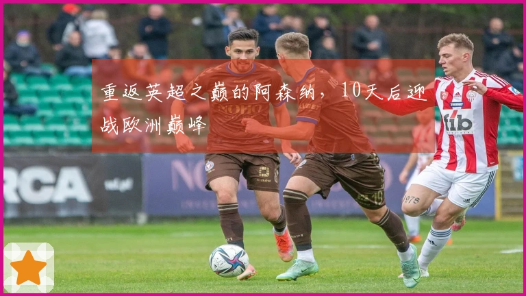重返英超之巅的阿森纳，10天后迎战欧洲巅峰