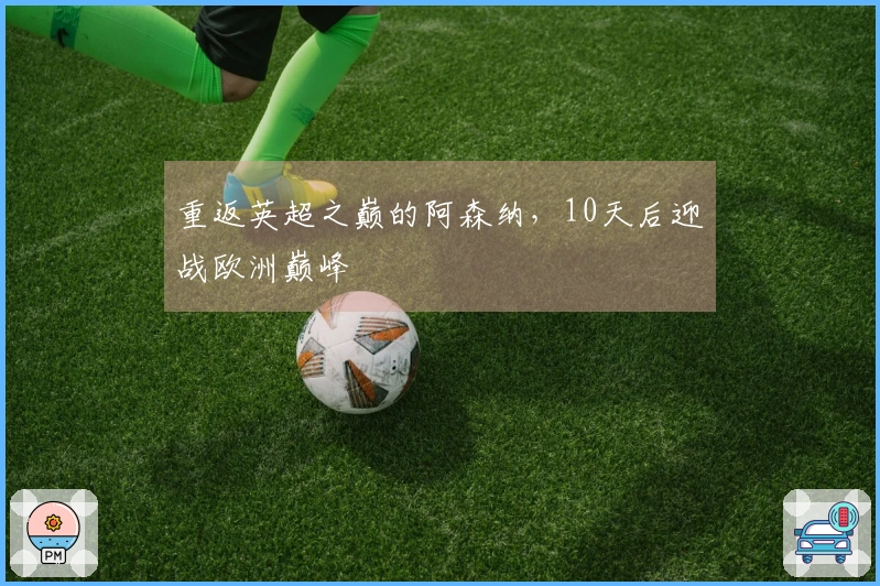重返英超之巅的阿森纳，10天后迎战欧洲巅峰